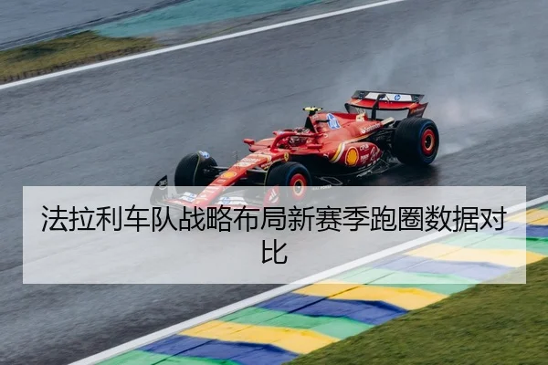 法拉利车队战略布局新赛季跑圈数据对比